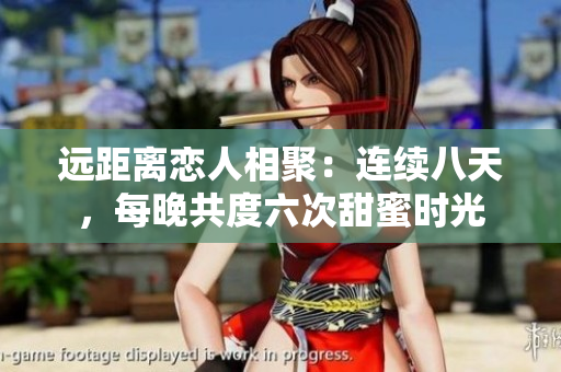 远距离恋人相聚：连续八天，每晚共度六次甜蜜时光