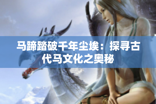 马蹄踏破千年尘埃：探寻古代马文化之奥秘
