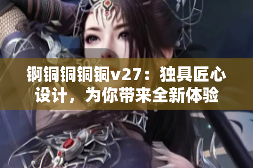 锕铜铜铜铜v27：独具匠心设计，为你带来全新体验