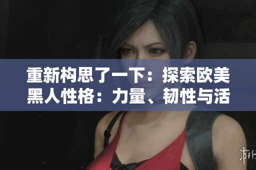 重新构思了一下：探索欧美黑人性格：力量、韧性与活力的象征