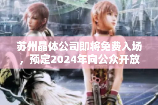 苏州晶体公司即将免费入场，预定2024年向公众开放
