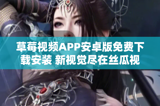 草莓视频APP安卓版免费下载安装 新视觉尽在丝瓜视频 安心畅享无限精彩内容