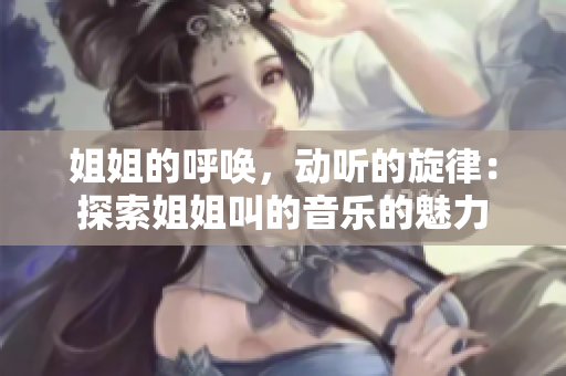 姐姐的呼唤，动听的旋律：探索姐姐叫的音乐的魅力