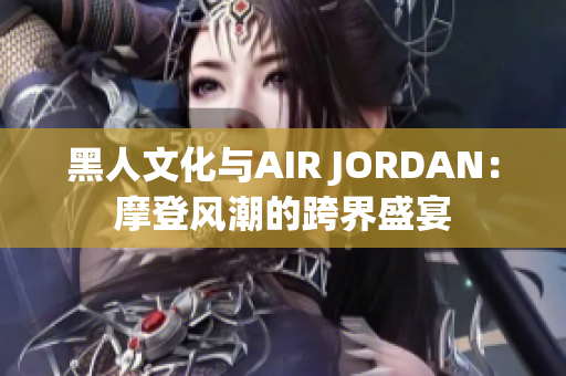 黑人文化与AIR JORDAN：摩登风潮的跨界盛宴