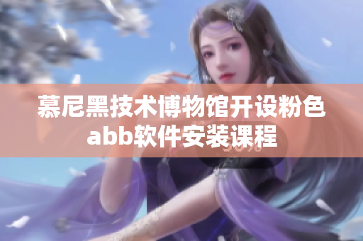 慕尼黑技术博物馆开设粉色abb软件安装课程