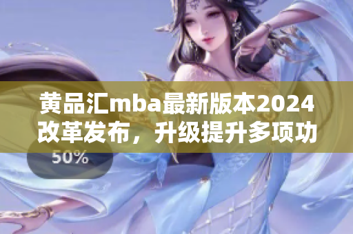 黄品汇mba最新版本2024改革发布，升级提升多项功能特色