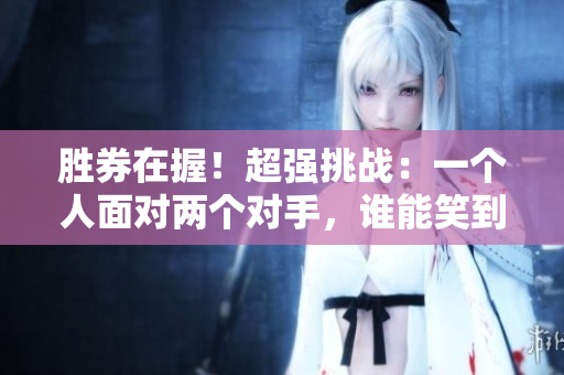 胜券在握！超强挑战：一个人面对两个对手，谁能笑到最后？