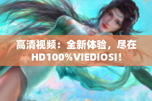 高清视频：全新体验，尽在HD100%VIEDIOSI！