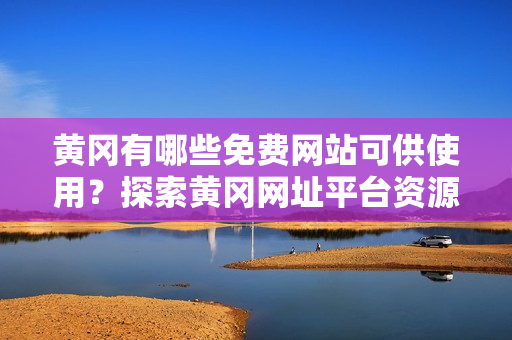 黄冈有哪些免费网站可供使用？探索黄冈网址平台资源