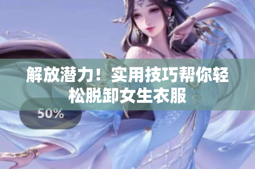 解放潜力！实用技巧帮你轻松脱卸女生衣服