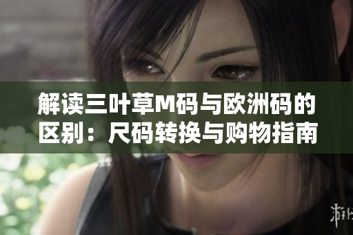 解读三叶草M码与欧洲码的区别：尺码转换与购物指南