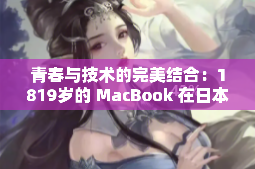 青春与技术的完美结合：1819岁的 MacBook 在日本的影响力