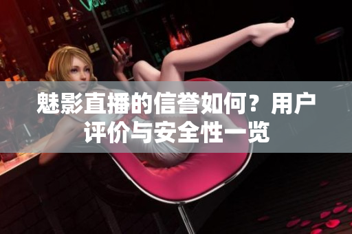 魅影直播的信誉如何？用户评价与安全性一览