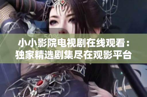 小小影院电视剧在线观看：独家精选剧集尽在观影平台