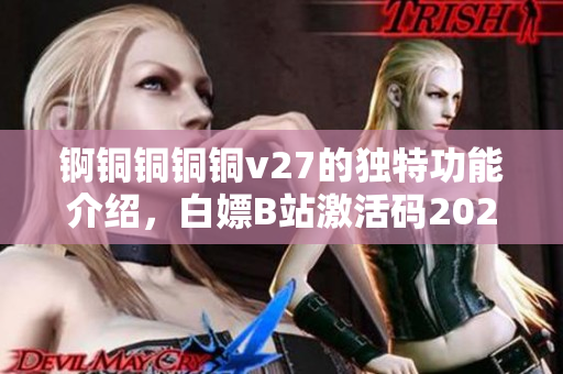 锕铜铜铜铜v27的独特功能介绍，白嫖B站激活码2023，芭乐视APP下载旧版本大全，八戒`八戒影视剧在线观看，八戒`八戒电影在线观看免费播放980