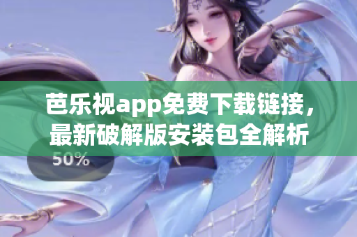 芭乐视app免费下载链接，最新破解版安装包全解析
