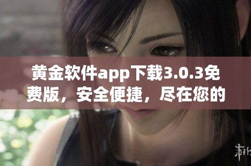 黄金软件app下载3.0.3免费版，安全便捷，尽在您的掌握