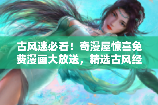 古风迷必看！奇漫屋惊喜免费漫画大放送，精选古风经典，尽享下拉式乐趣！