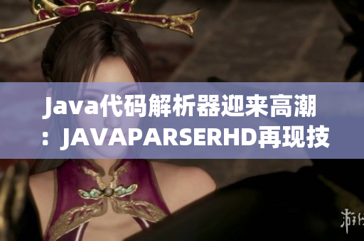 Java代码解析器迎来高潮：JAVAPARSERHD再现技术巅峰