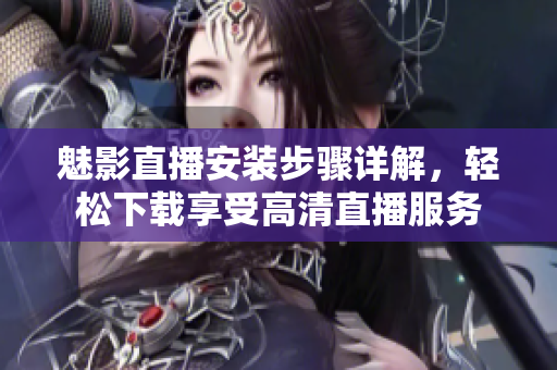 魅影直播安装步骤详解，轻松下载享受高清直播服务
