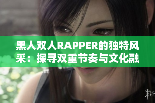 黑人双人RAPPER的独特风采：探寻双重节奏与文化融合