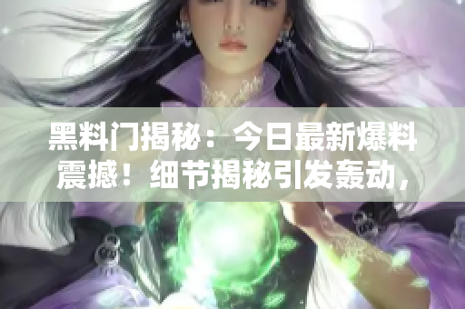 黑料门揭秘：今日最新爆料震撼！细节揭秘引发轰动，网友热议不已！