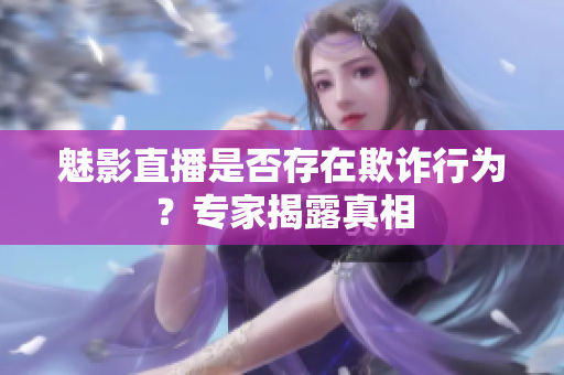 魅影直播是否存在欺诈行为？专家揭露真相