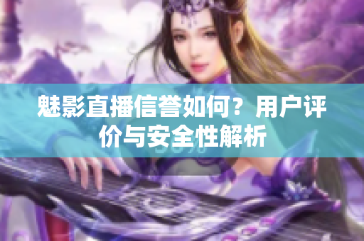 魅影直播信誉如何？用户评价与安全性解析