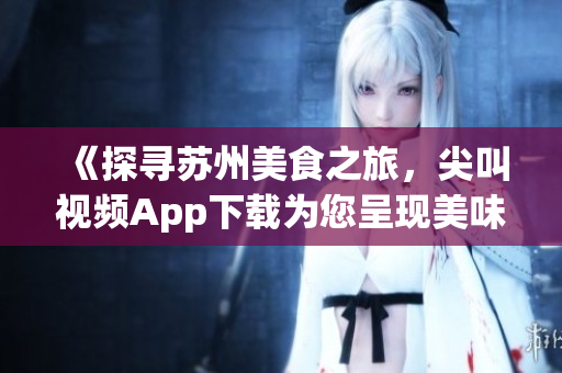《探寻苏州美食之旅，尖叫视频App下载为您呈现美味佳肴》