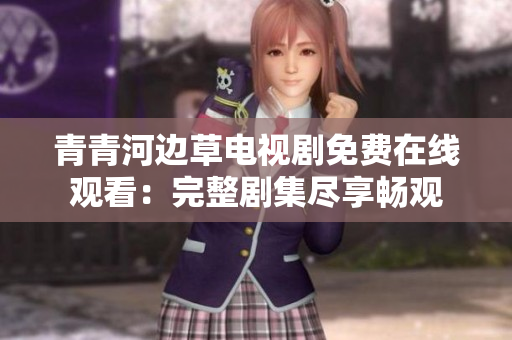 青青河边草电视剧免费在线观看：完整剧集尽享畅观