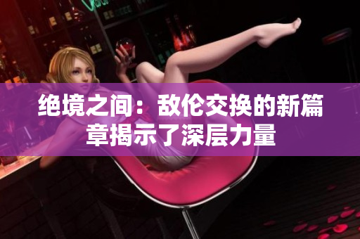 绝境之间：敌伦交换的新篇章揭示了深层力量