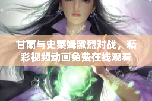 甘雨与史莱姆激烈对战，精彩视频动画免费在线观看