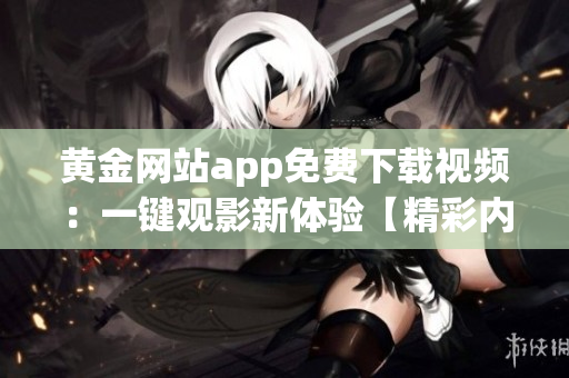 黄金网站app免费下载视频：一键观影新体验【精彩内容随心收藏】