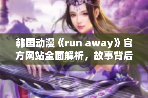 韩国动漫《run away》官方网站全面解析，故事背后的深层含义一览无余