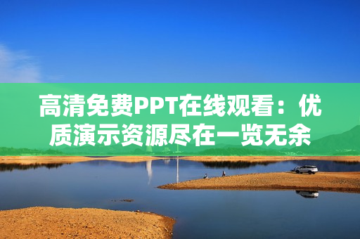 高清免费PPT在线观看：优质演示资源尽在一览无余