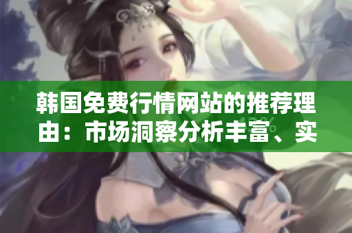 韩国免费行情网站的推荐理由：市场洞察分析丰富、实时数据准确、操作界面简洁易用