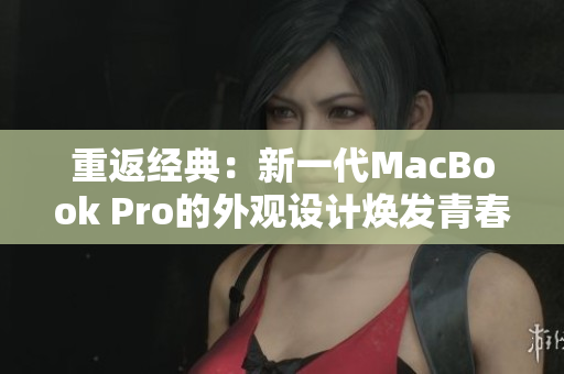 重返经典：新一代MacBook Pro的外观设计焕发青春