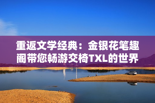 重返文学经典：金银花笔趣阁带您畅游交椅TXL的世界