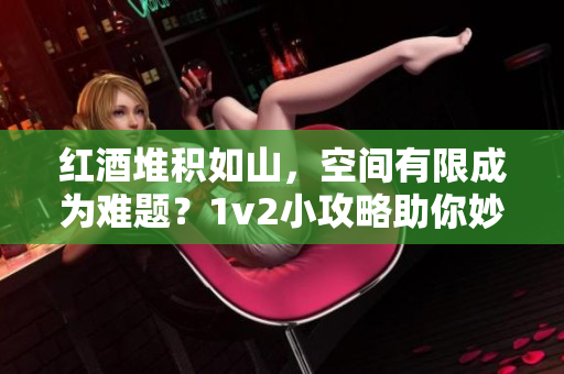 红酒堆积如山，空间有限成为难题？1v2小攻略助你妙解困局