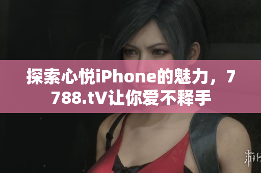 探索心悦iPhone的魅力，7788.t∨让你爱不释手