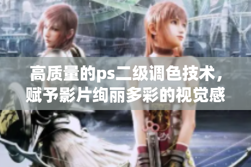 高质量的ps二级调色技术，赋予影片绚丽多彩的视觉感受