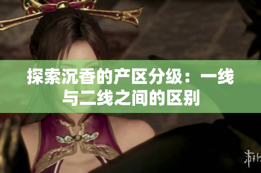 探索沉香的产区分级：一线与二线之间的区别