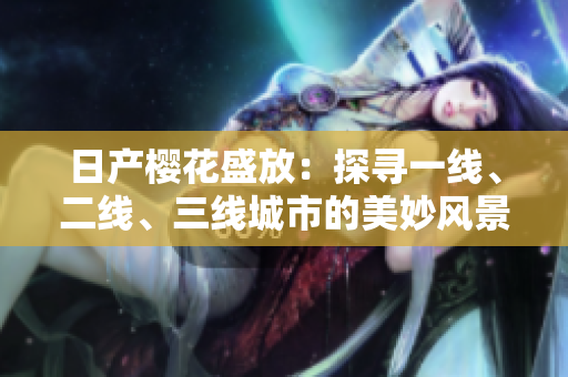 日产樱花盛放：探寻一线、二线、三线城市的美妙风景