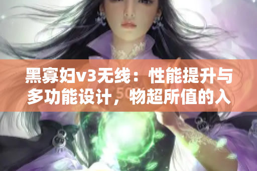 黑寡妇v3无线：性能提升与多功能设计，物超所值的入手选择