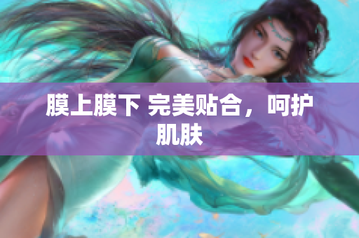 膜上膜下 完美贴合，呵护肌肤