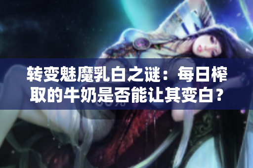 转变魅魔乳白之谜：每日榨取的牛奶是否能让其变白？