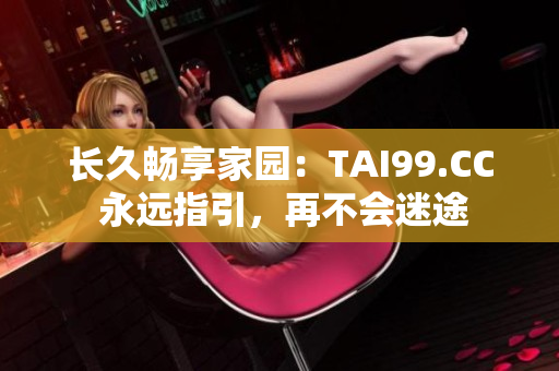 长久畅享家园：TAI99.CC 永远指引，再不会迷途