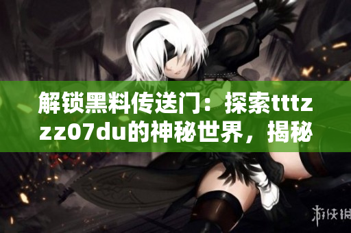 解锁黑料传送门：探索tttzzz07du的神秘世界，揭秘其未曝光的秘密
