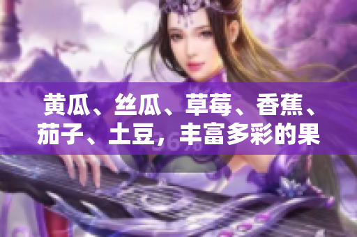 黄瓜、丝瓜、草莓、香蕉、茄子、土豆，丰富多彩的果蔬美味集结！