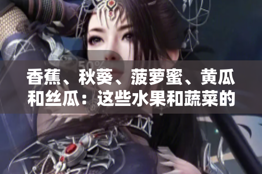 香蕉、秋葵、菠萝蜜、黄瓜和丝瓜：这些水果和蔬菜的区别是什么？